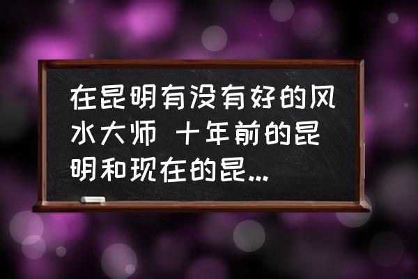 在昆明有沒有好的風(fēng)水大師 十年前的昆明和現(xiàn)在的昆明變化到底有多大？
