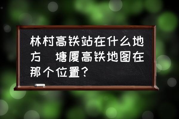 林村高鐵站在什么地方(塘廈高鐵地圖在那個(gè)位置？)