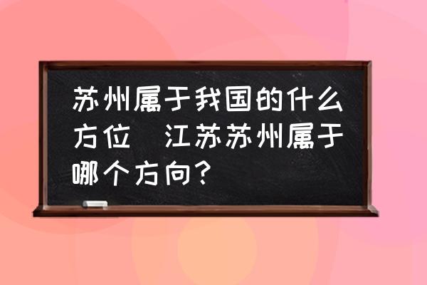 蘇州屬于我國的什么方位(江蘇蘇州屬于哪個方向？)