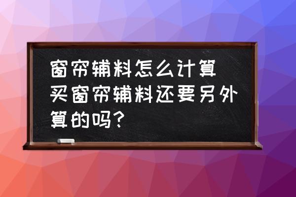 窗簾輔料怎么計算(買窗簾輔料還要另外算的嗎？)