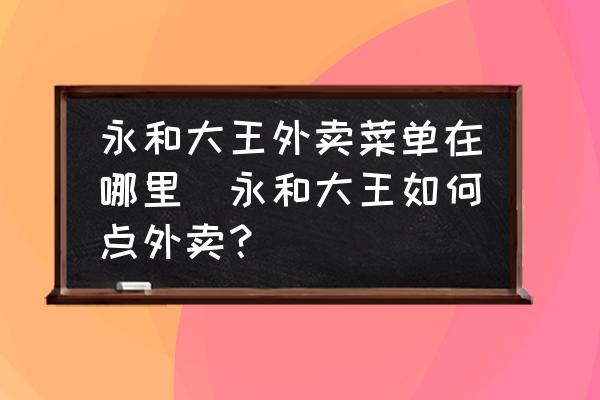 永和大王外賣(mài)菜單在哪里(永和大王如何點(diǎn)外賣(mài)？)