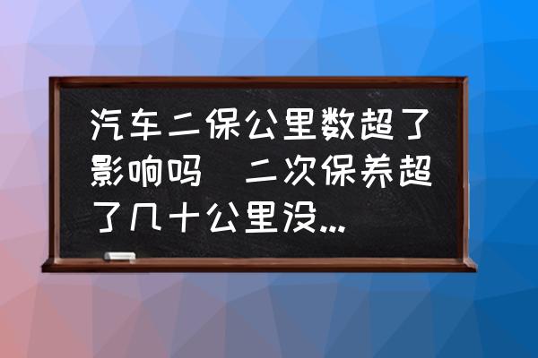 汽車(chē)二保公里數(shù)超了影響嗎(二次保養(yǎng)超了幾十公里沒(méi)事吧？)