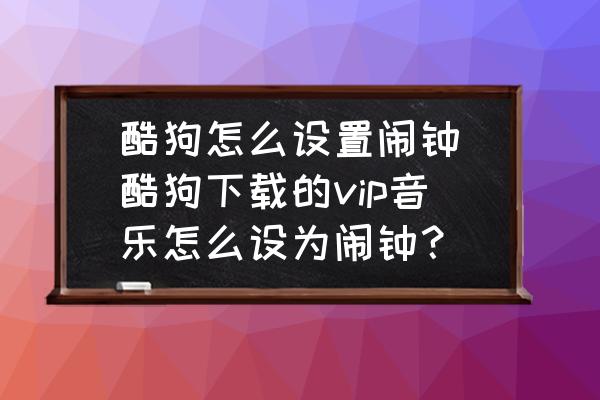 酷狗怎么設(shè)置鬧鐘(酷狗下載的vip音樂(lè)怎么設(shè)為鬧鐘？)
