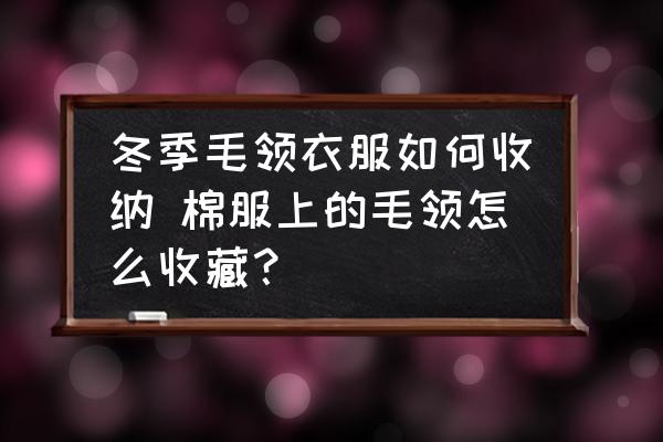 冬季毛領(lǐng)衣服如何收納 棉服上的毛領(lǐng)怎么收藏？