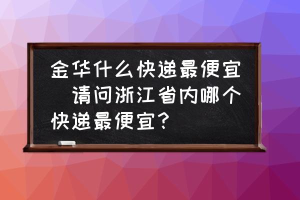 金華什么快遞最便宜(請問浙江省內(nèi)哪個快遞最便宜？)