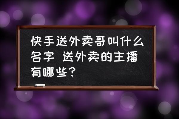 快手送外賣(mài)哥叫什么名字 送外賣(mài)的主播有哪些？