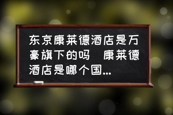 東京康萊德酒店是萬豪旗下的嗎(康萊德酒店是哪個(gè)國家品牌？)