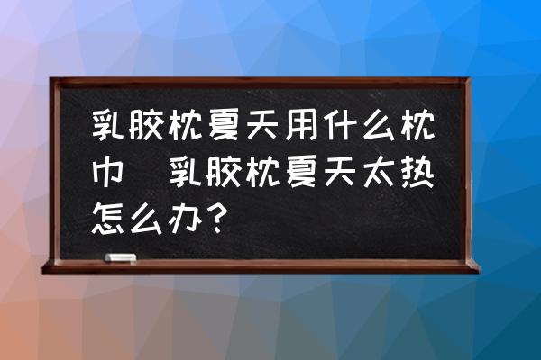 乳膠枕夏天用什么枕巾(乳膠枕夏天太熱怎么辦？)