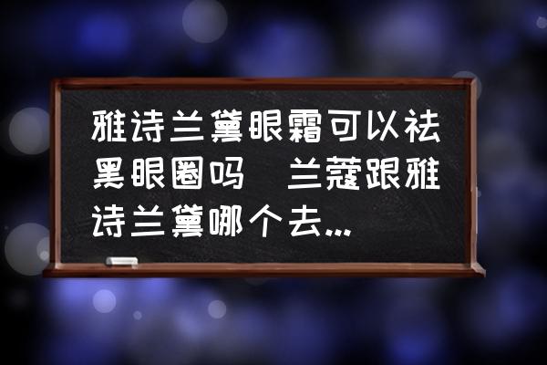 雅詩(shī)蘭黛眼霜可以祛黑眼圈嗎(蘭蔻跟雅詩(shī)蘭黛哪個(gè)去黑眼圈？)