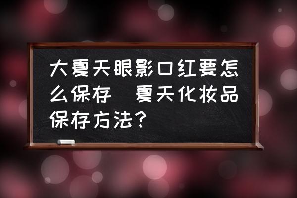 大夏天眼影口紅要怎么保存(夏天化妝品保存方法？)