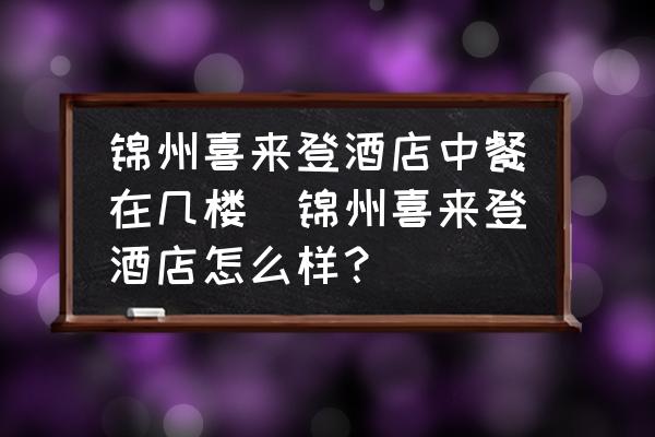 錦州喜來登酒店中餐在幾樓(錦州喜來登酒店怎么樣？)
