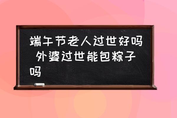 端午節(jié)老人過世好嗎 外婆過世能包粽子嗎