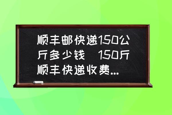 順豐郵快遞150公斤多少錢(150斤順豐快遞收費標(biāo)準(zhǔn)？)