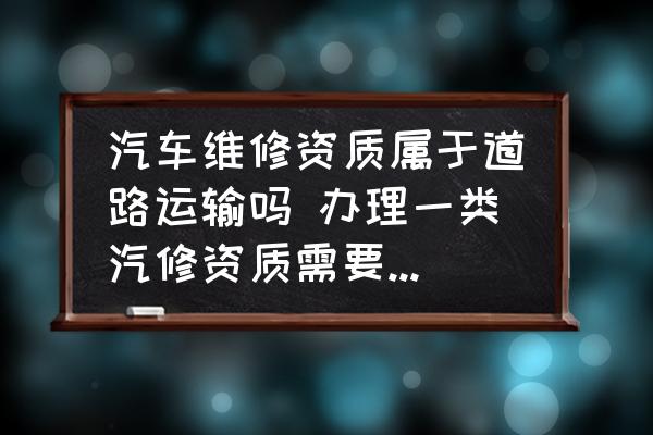 汽車維修資質(zhì)屬于道路運(yùn)輸嗎 辦理一類汽修資質(zhì)需要什么條件？