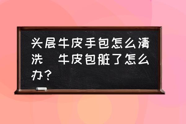 頭層牛皮手包怎么清洗(牛皮包臟了怎么辦？)