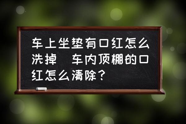 車上坐墊有口紅怎么洗掉(車內(nèi)頂棚的口紅怎么清除？)