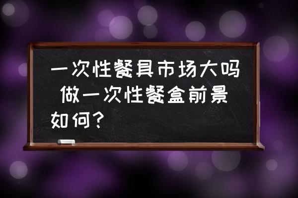 一次性餐具市場大嗎 做一次性餐盒前景如何？