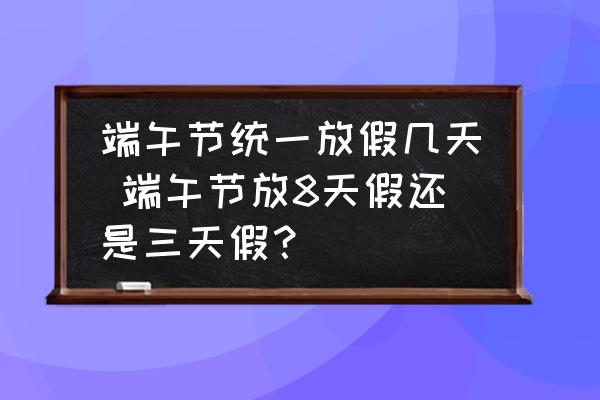 端午節(jié)統(tǒng)一放假幾天 端午節(jié)放8天假還是三天假？