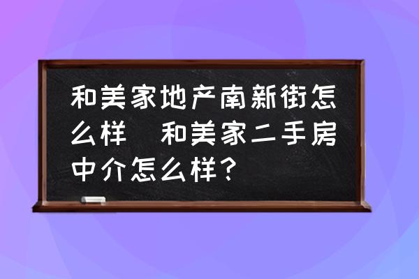 和美家地產(chǎn)南新街怎么樣(和美家二手房中介怎么樣？)