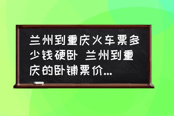 蘭州到重慶火車(chē)票多少錢(qián)硬臥 蘭州到重慶的臥鋪票價(jià)是多少？