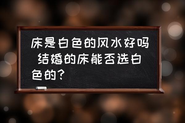 床是白色的風水好嗎 結(jié)婚的床能否選白色的？
