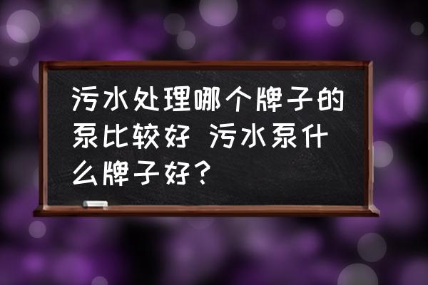 污水處理哪個牌子的泵比較好 污水泵什么牌子好？