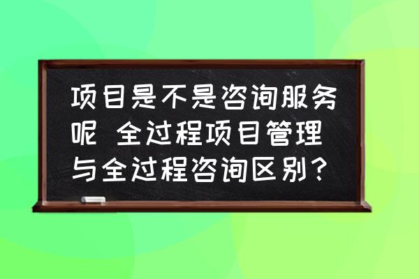 項(xiàng)目是不是咨詢服務(wù)呢 全過(guò)程項(xiàng)目管理與全過(guò)程咨詢區(qū)別？