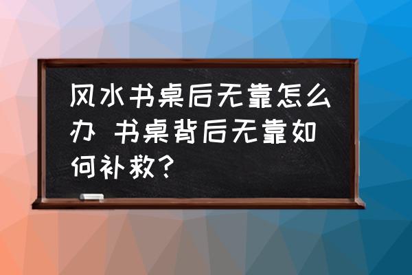風(fēng)水書桌后無(wú)靠怎么辦 書桌背后無(wú)靠如何補(bǔ)救？