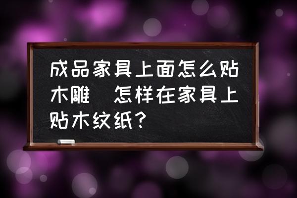 成品家具上面怎么貼木雕(怎樣在家具上貼木紋紙？)
