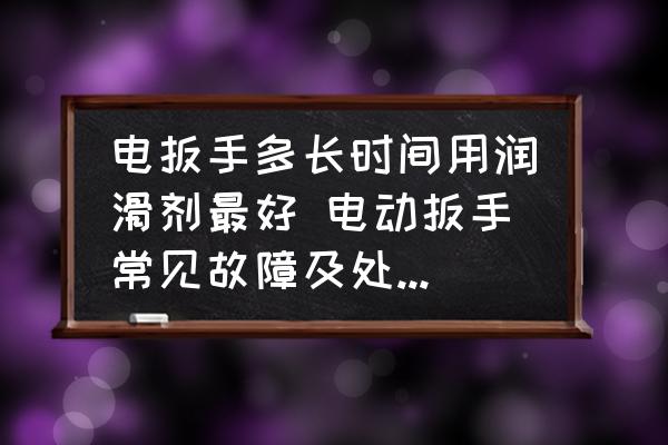 電扳手多長(zhǎng)時(shí)間用潤(rùn)滑劑最好 電動(dòng)扳手常見故障及處理方法？