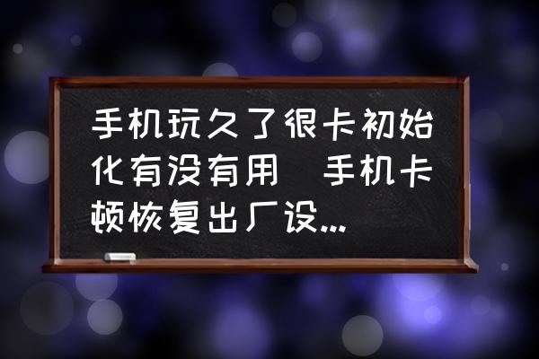 手機(jī)玩久了很卡初始化有沒有用(手機(jī)卡頓恢復(fù)出廠設(shè)置有用嗎？)