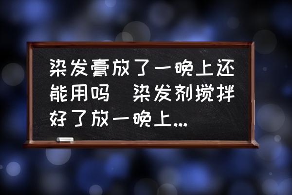 染發(fā)膏放了一晚上還能用嗎(染發(fā)劑攪拌好了放一晚上可以用嗎？)