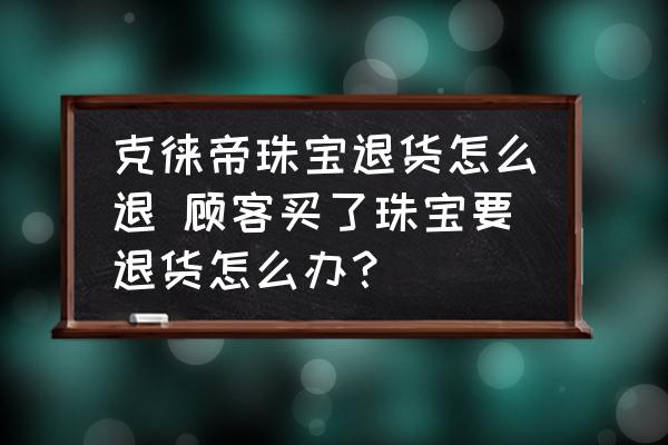 克徠帝珠寶退貨怎么退 顧客買(mǎi)了珠寶要退貨怎么辦？