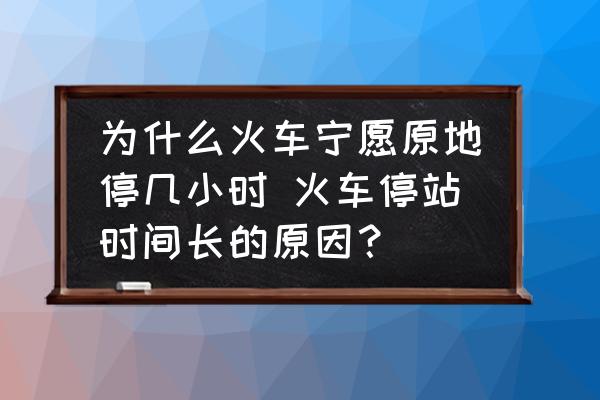 為什么火車(chē)寧愿原地停幾小時(shí) 火車(chē)停站時(shí)間長(zhǎng)的原因？