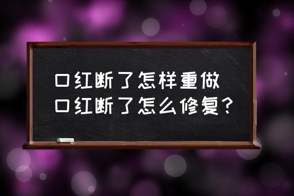 口紅斷了怎樣重做 口紅斷了怎么修復(fù)？