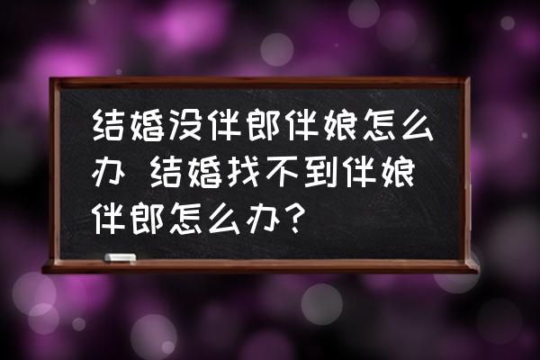 結(jié)婚沒伴郎伴娘怎么辦 結(jié)婚找不到伴娘伴郎怎么辦？