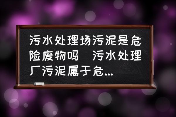 污水處理場污泥是危險廢物嗎(污水處理廠污泥屬于危險廢物嗎？)