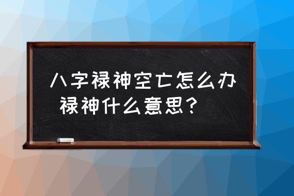 八字祿神空亡怎么辦 祿神什么意思？
