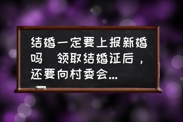 結(jié)婚一定要上報新婚嗎(領(lǐng)取結(jié)婚證后，還要向村委會報新婚嗎？)