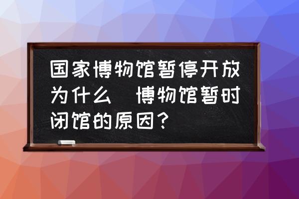 國(guó)家博物館暫停開(kāi)放為什么(博物館暫時(shí)閉館的原因？)