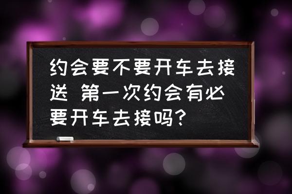 約會(huì)要不要開車去接送 第一次約會(huì)有必要開車去接嗎？