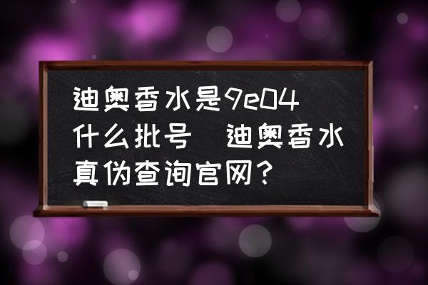 迪奧香水是9e04什么批號(迪奧香水真?zhèn)尾樵児倬W？)