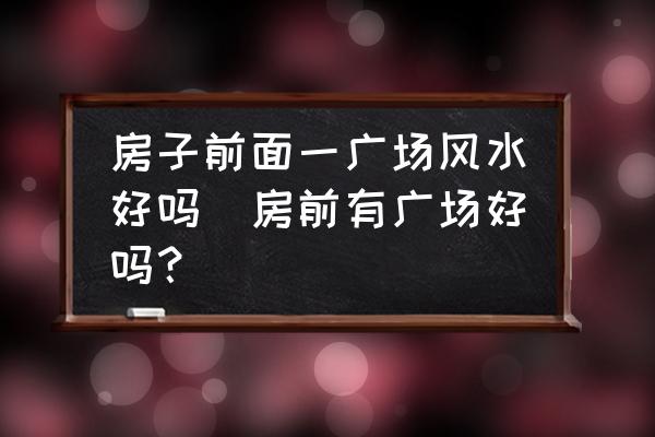 房子前面一廣場風水好嗎(房前有廣場好嗎？)