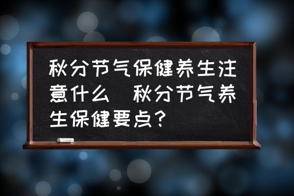 秋分節(jié)氣保健養(yǎng)生注意什么(秋分節(jié)氣養(yǎng)生保健要點(diǎn)？)