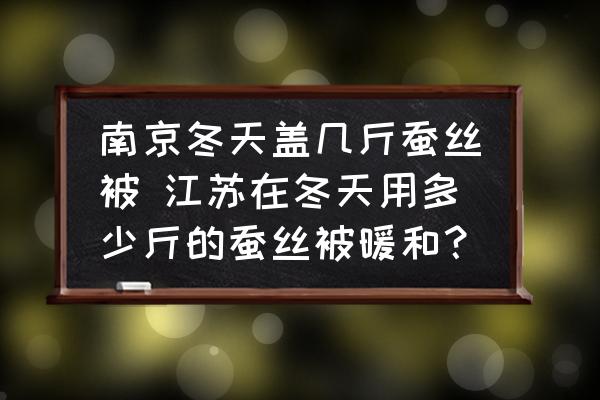 南京冬天蓋幾斤蠶絲被 江蘇在冬天用多少斤的蠶絲被暖和？
