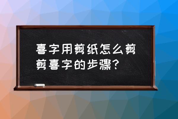 喜字用剪紙?jiān)趺醇?剪喜字的步驟？)