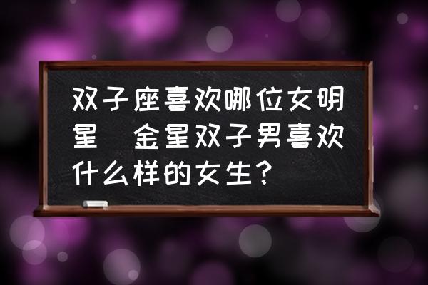雙子座喜歡哪位女明星(金星雙子男喜歡什么樣的女生？)