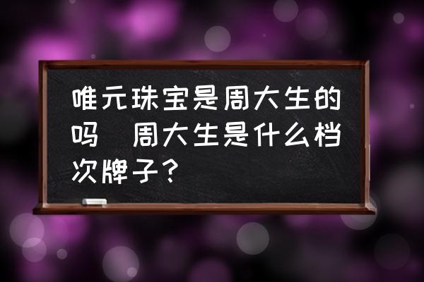 唯元珠寶是周大生的嗎(周大生是什么檔次牌子？)