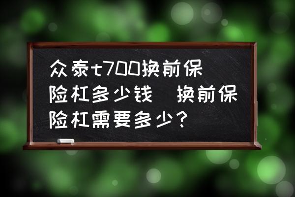 眾泰t700換前保險(xiǎn)杠多少錢(qián)(換前保險(xiǎn)杠需要多少？)