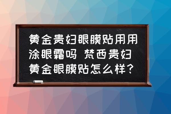 黃金貴婦眼膜貼用用涂眼霜嗎 梵西貴婦黃金眼膜貼怎么樣？